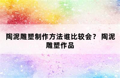 陶泥雕塑制作方法谁比较会？ 陶泥雕塑作品